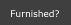 Furnished?